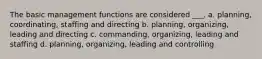 The basic management functions are considered ___. a. planning, coordinating, staffing and directing b. planning, organizing, leading and directing c. commanding, organizing, leading and staffing d. planning, organizing, leading and controlling