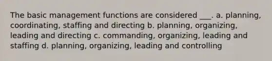 The basic management functions are considered ___. a. planning, coordinating, staffing and directing b. planning, organizing, leading and directing c. commanding, organizing, leading and staffing d. planning, organizing, leading and controlling