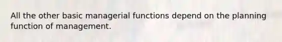 All the other basic managerial functions depend on the planning function of management.