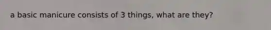 a basic manicure consists of 3 things, what are they?