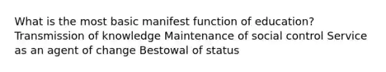 What is the most basic manifest function of education? Transmission of knowledge Maintenance of social control Service as an agent of change Bestowal of status