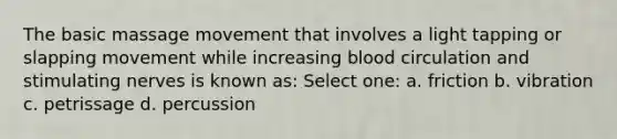 The basic massage movement that involves a light tapping or slapping movement while increasing blood circulation and stimulating nerves is known as: Select one: a. friction b. vibration c. petrissage d. percussion