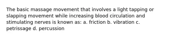 The basic massage movement that involves a light tapping or slapping movement while increasing blood circulation and stimulating nerves is known as: a. friction b. vibration c. petrissage d. percussion