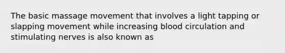 The basic massage movement that involves a light tapping or slapping movement while increasing blood circulation and stimulating nerves is also known as
