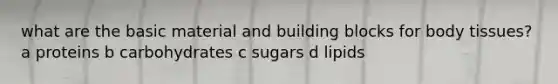 what are the basic material and building blocks for body tissues? a proteins b carbohydrates c sugars d lipids