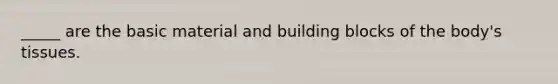 _____ are the basic material and building blocks of the body's tissues.