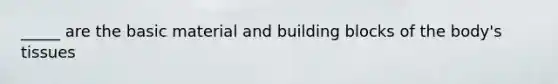 _____ are the basic material and building blocks of the body's tissues
