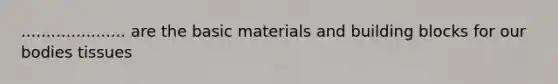 ..................... are the basic materials and building blocks for our bodies tissues