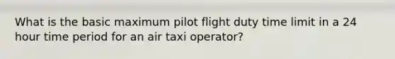 What is the basic maximum pilot flight duty time limit in a 24 hour time period for an air taxi operator?