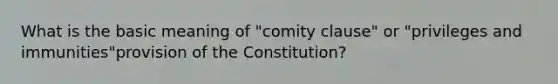 What is the basic meaning of "comity clause" or "privileges and immunities"provision of the Constitution?