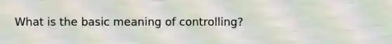 What is the basic meaning of controlling?