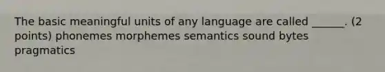 The basic meaningful units of any language are called ______. (2 points) phonemes morphemes semantics sound bytes pragmatics