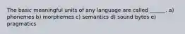 The basic meaningful units of any language are called ______. a) phonemes b) morphemes c) semantics d) sound bytes e) pragmatics