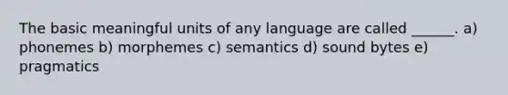 The basic meaningful units of any language are called ______. a) phonemes b) morphemes c) semantics d) sound bytes e) pragmatics