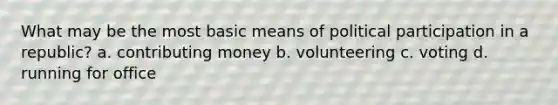 What may be the most basic means of political participation in a republic? a. contributing money b. volunteering c. voting d. running for office