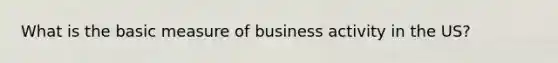 What is the basic measure of business activity in the US?