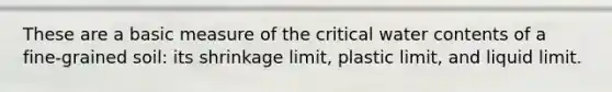 These are a basic measure of the critical water contents of a fine-grained soil: its shrinkage limit, plastic limit, and liquid limit.