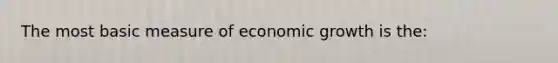 The most basic measure of economic growth is the: