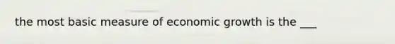 the most basic measure of economic growth is the ___