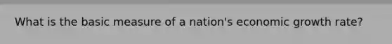 What is the basic measure of a nation's economic growth rate?