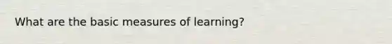 What are the basic measures of learning?