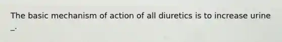 The basic mechanism of action of all diuretics is to increase urine _.