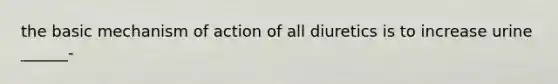 the basic mechanism of action of all diuretics is to increase urine ______-