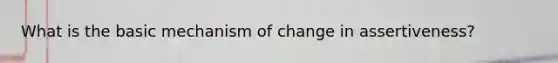 What is the basic mechanism of change in assertiveness?