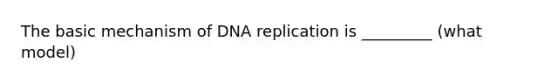 The basic mechanism of DNA replication is _________ (what model)