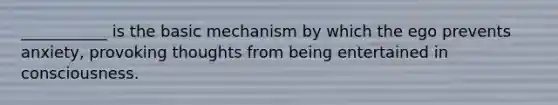 ___________ is the basic mechanism by which the ego prevents anxiety, provoking thoughts from being entertained in consciousness.