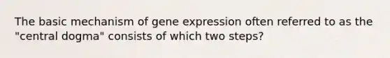 The basic mechanism of gene expression often referred to as the "central dogma" consists of which two steps?