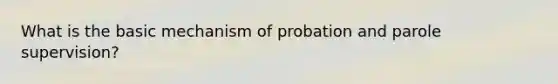 What is the basic mechanism of probation and parole supervision?