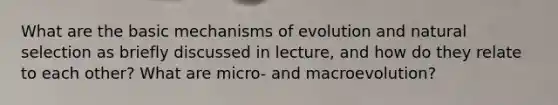 What are the basic mechanisms of evolution and natural selection as briefly discussed in lecture, and how do they relate to each other? What are micro- and macroevolution?