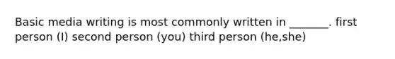 Basic media writing is most commonly written in _______. first person (I) second person (you) third person (he,she)