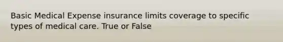 Basic Medical Expense insurance limits coverage to specific types of medical care. True or False