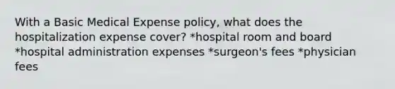 With a Basic Medical Expense policy, what does the hospitalization expense cover? *hospital room and board *hospital administration expenses *surgeon's fees *physician fees