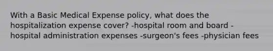 With a Basic Medical Expense policy, what does the hospitalization expense cover? -hospital room and board -hospital administration expenses -surgeon's fees -physician fees