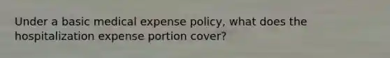 Under a basic medical expense policy, what does the hospitalization expense portion cover?