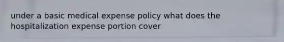 under a basic medical expense policy what does the hospitalization expense portion cover