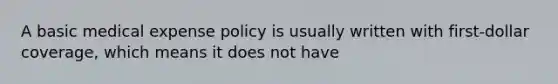 A basic medical expense policy is usually written with first-dollar coverage, which means it does not have