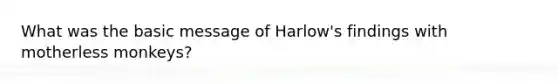 What was the basic message of Harlow's findings with motherless monkeys?