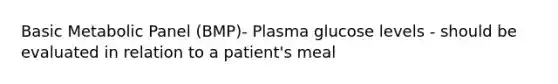 Basic Metabolic Panel (BMP)- Plasma glucose levels - should be evaluated in relation to a patient's meal