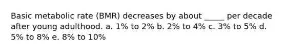 Basic metabolic rate (BMR) decreases by about _____ per decade after young adulthood. a. 1% to 2% b. 2% to 4% c. 3% to 5% d. 5% to 8% e. 8% to 10%