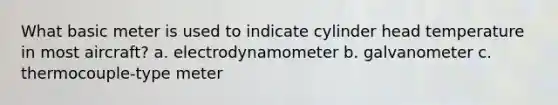 What basic meter is used to indicate cylinder head temperature in most aircraft? a. electrodynamometer b. galvanometer c. thermocouple-type meter