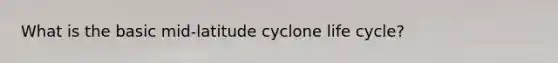 What is the basic mid-latitude cyclone life cycle?