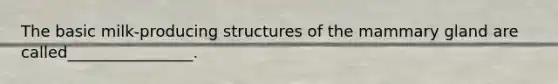 The basic milk-producing structures of the mammary gland are called________________.