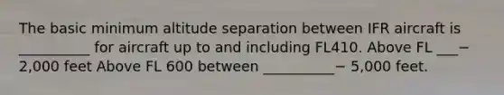 The basic minimum altitude separation between IFR aircraft is __________ for aircraft up to and including FL410. Above FL ___− 2,000 feet Above FL 600 between __________− 5,000 feet.