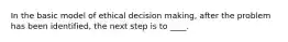 In the basic model of ethical decision making, after the problem has been identified, the next step is to ____.