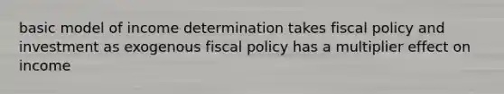 basic model of income determination takes fiscal policy and investment as exogenous fiscal policy has a multiplier effect on income