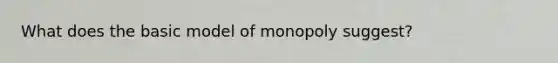 What does the basic model of monopoly suggest?